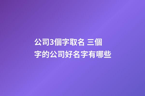 公司3個字取名 三個字的公司好名字有哪些-第1張-公司起名-玄機派